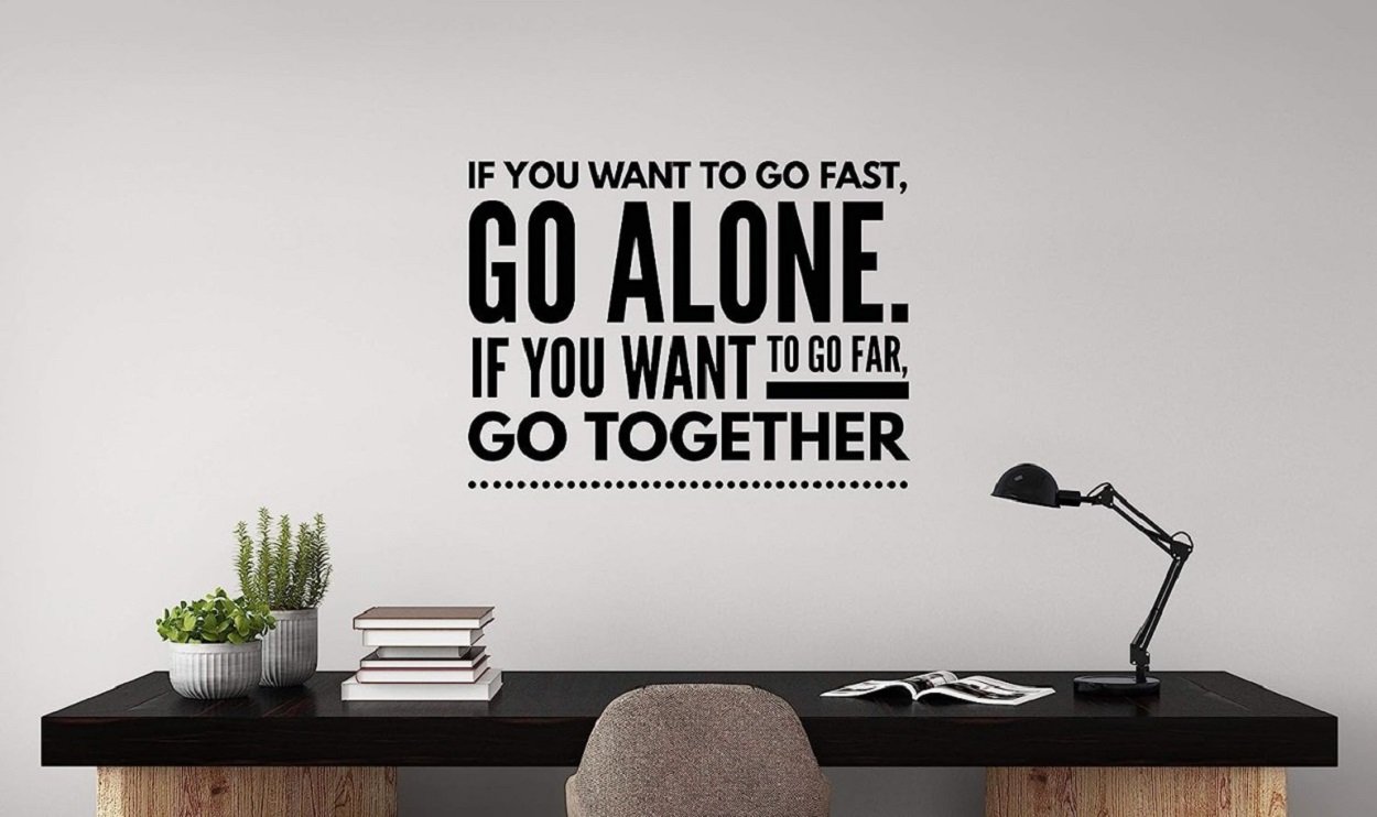 If you want to go fast go alone If you want to go far go together